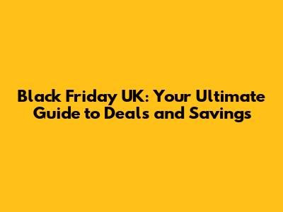Black Friday UK: Your Ultimate Guide to Deals and Savings