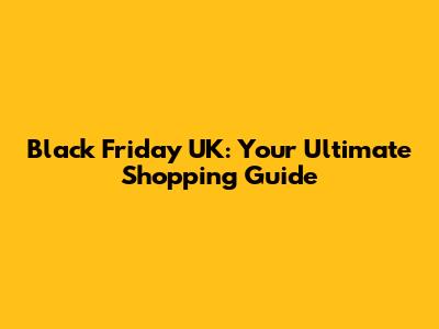 Black Friday UK: Your Ultimate Shopping Guide