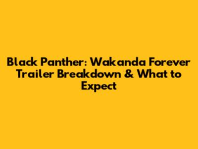Black Panther: Wakanda Forever Trailer Breakdown & What to Expect