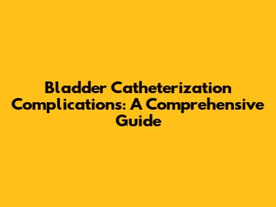 Bladder Catheterization Complications: A Comprehensive Guide