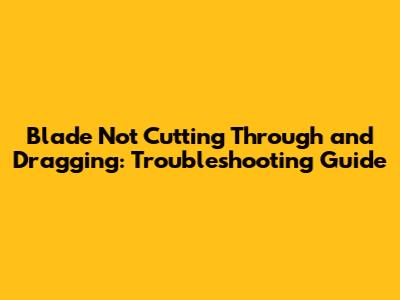Blade Not Cutting Through and Dragging: Troubleshooting Guide