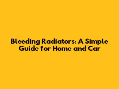 Bleeding Radiators: A Simple Guide for Home and Car