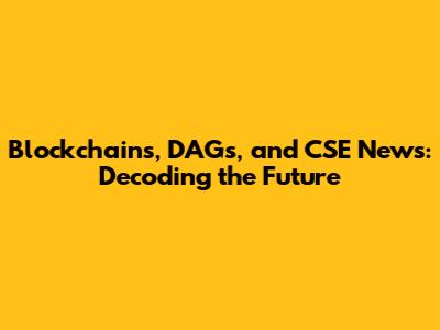 Blockchains, DAGs, and CSE News: Decoding the Future