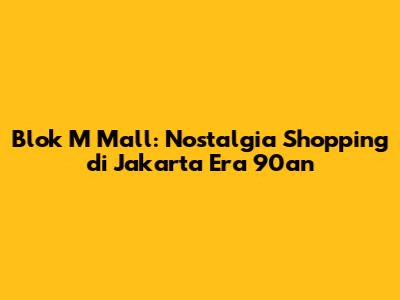 Blok M Mall: Nostalgia Shopping di Jakarta Era 90an