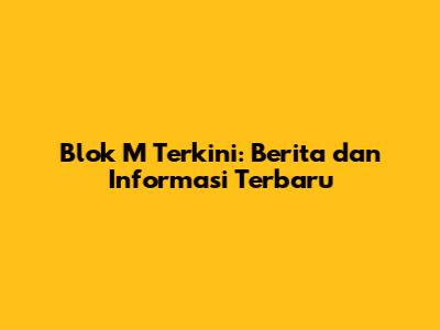 Blok M Terkini: Berita dan Informasi Terbaru