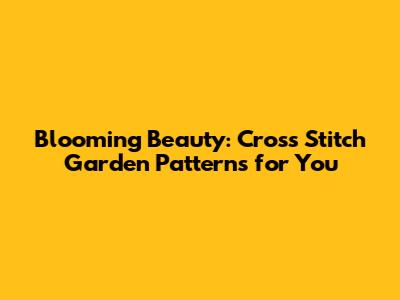 Blooming Beauty: Cross Stitch Garden Patterns for You