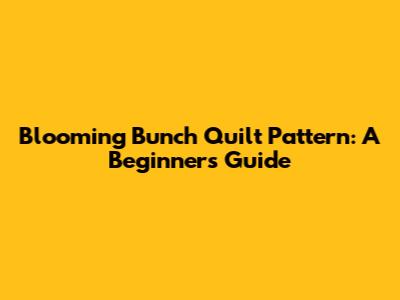 Blooming Bunch Quilt Pattern: A Beginner's Guide