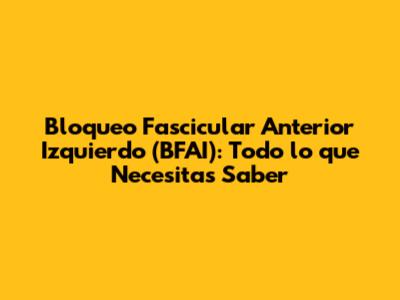 Bloqueo Fascicular Anterior Izquierdo (BFAI): Todo lo que Necesitas Saber