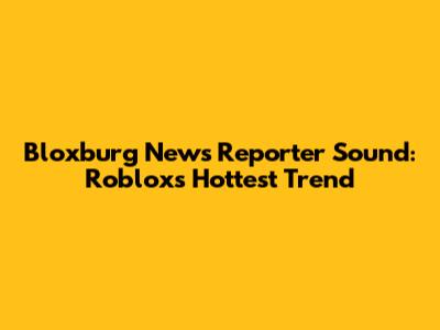 Bloxburg News Reporter Sound: Roblox's Hottest Trend