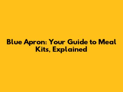 Blue Apron: Your Guide to Meal Kits, Explained