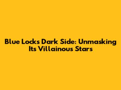 Blue Lock's Dark Side: Unmasking Its Villainous Stars
