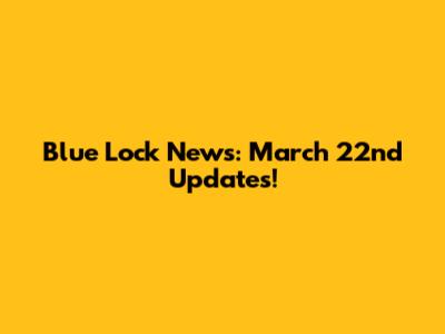 Blue Lock News: March 22nd Updates!