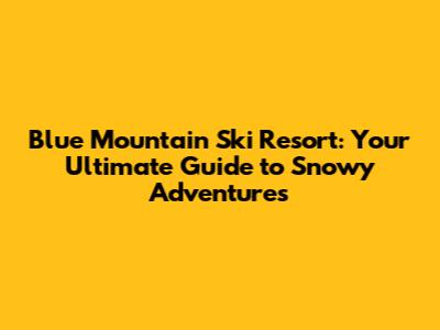 Blue Mountain Ski Resort: Your Ultimate Guide to Snowy Adventures