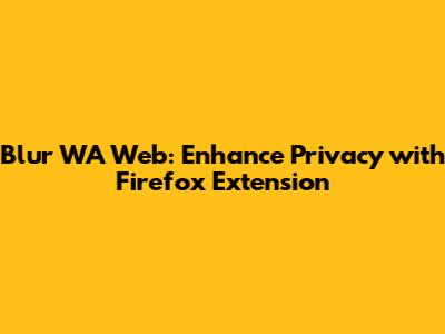 Blur WA Web: Enhance Privacy with Firefox Extension