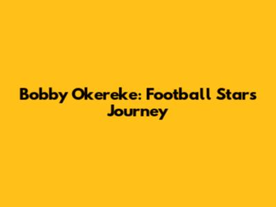 Bobby Okereke: Football Star's Journey