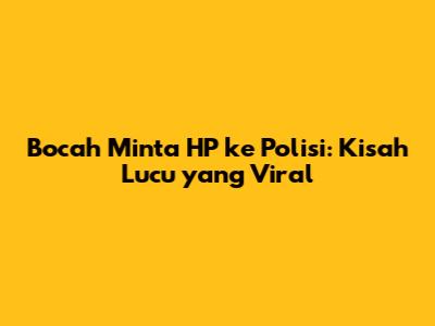 Bocah Minta HP ke Polisi: Kisah Lucu yang Viral