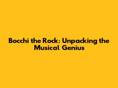 Bocchi the Rock: Unpacking the Musical Genius
