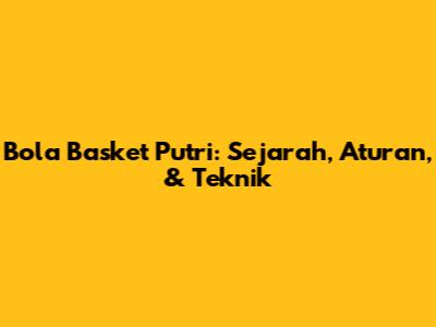Bola Basket Putri: Sejarah, Aturan, & Teknik
