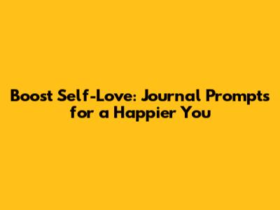 Boost Self-Love: Journal Prompts for a Happier You