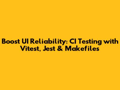 Boost UI Reliability: CI Testing with Vitest, Jest & Makefiles