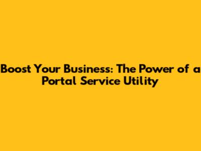Boost Your Business: The Power of a Portal Service Utility