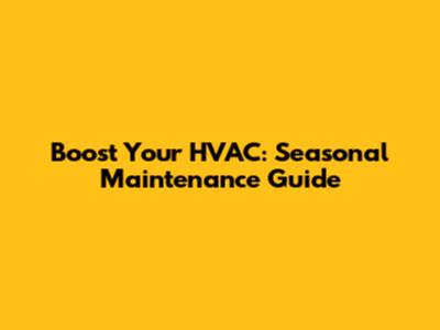 Boost Your HVAC: Seasonal Maintenance Guide