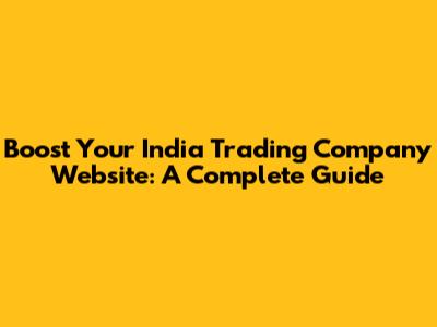 Boost Your India Trading Company Website: A Complete Guide