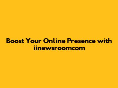 Boost Your Online Presence with iinewsroomcom