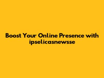 Boost Your Online Presence with ipselicasnewsse
