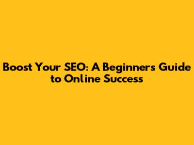 Boost Your SEO: A Beginner's Guide to Online Success