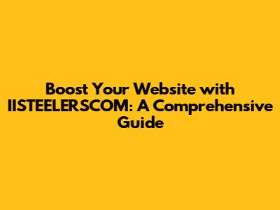 Boost Your Website with IISTEELERSCOM: A Comprehensive Guide