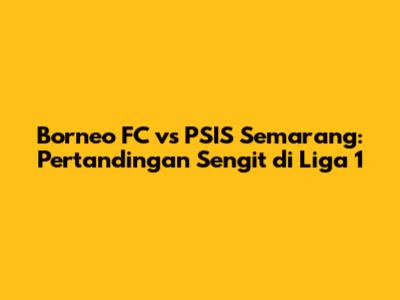 Borneo FC vs PSIS Semarang: Pertandingan Sengit di Liga 1