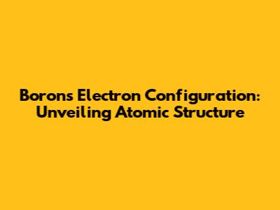 Boron's Electron Configuration: Unveiling Atomic Structure