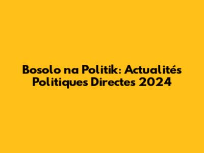Bosolo na Politik: Actualités Politiques Directes 2024