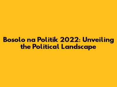 Bosolo na Politik 2022: Unveiling the Political Landscape