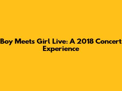 Boy Meets Girl Live: A 2018 Concert Experience