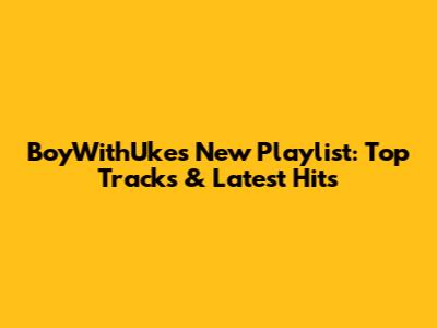 BoyWithUke's New Playlist: Top Tracks & Latest Hits