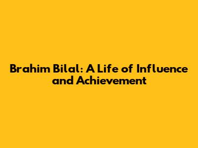 Brahim Bilal: A Life of Influence and Achievement