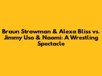 Braun Strowman & Alexa Bliss vs. Jimmy Uso & Naomi: A Wrestling Spectacle