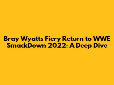 Bray Wyatt's Fiery Return to WWE SmackDown 2022: A Deep Dive