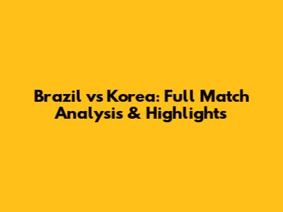 Brazil vs Korea: Full Match Analysis & Highlights
