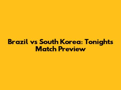 Brazil vs South Korea: Tonight's Match Preview