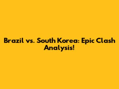 Brazil vs. South Korea: Epic Clash Analysis!