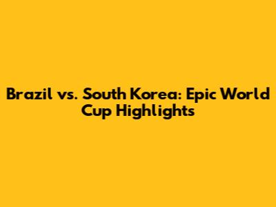 Brazil vs. South Korea: Epic World Cup Highlights