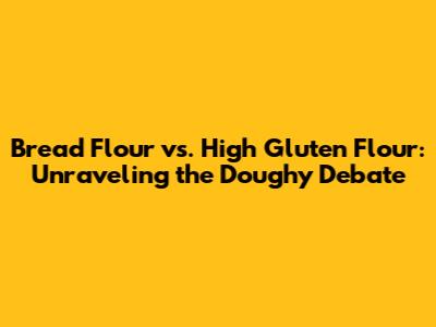 Bread Flour vs. High Gluten Flour: Unraveling the Doughy Debate