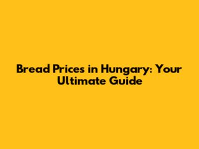 Bread Prices in Hungary: Your Ultimate Guide