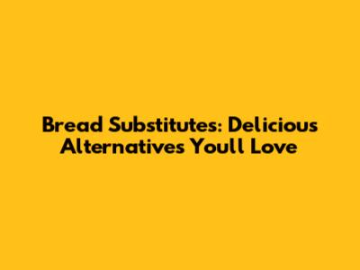 Bread Substitutes: Delicious Alternatives You'll Love