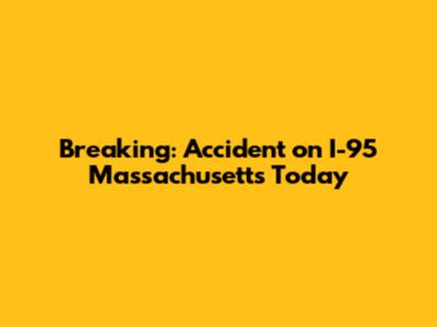 Breaking: Accident on I-95 Massachusetts Today