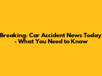 Breaking: Car Accident News Today - What You Need to Know
