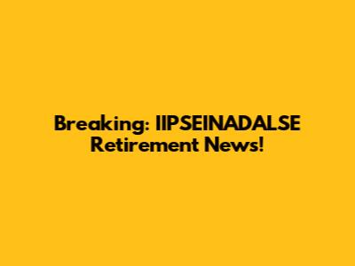 Breaking: IIPSEINADALSE Retirement News!